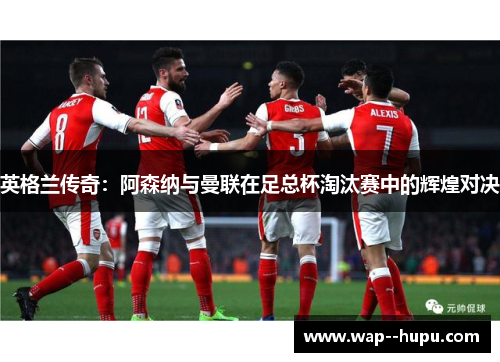 英格兰传奇:阿森纳与曼联在足总杯淘汰赛中的辉煌对决 英格兰传奇:阿森纳与曼联在足总杯淘汰赛中的辉煌对决