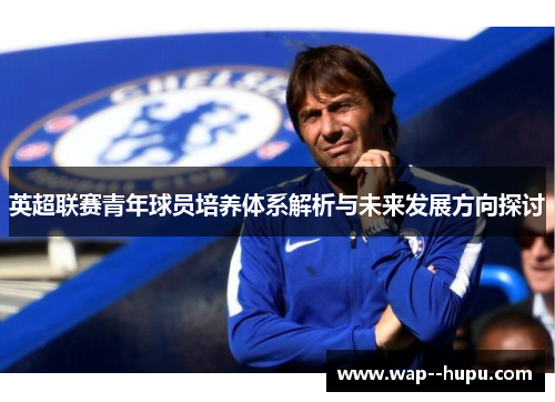 英超联赛青年球员培养体系解析与未来发展方向探讨 英超联赛青年球员培养体系解析与未来发展方向探讨
