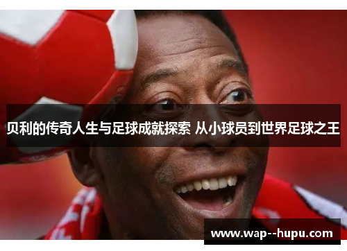 贝利的传奇人生与足球成就探索 从小球员到世界足球之王