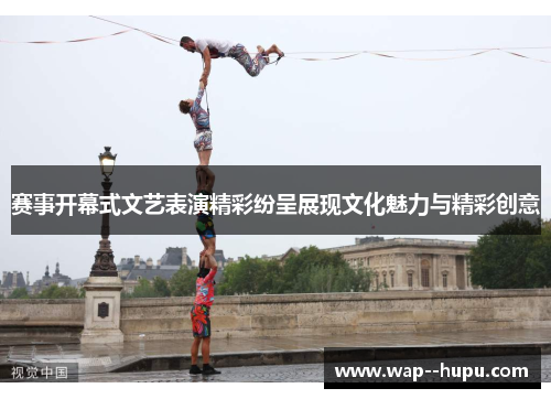 赛事开幕式文艺表演精彩纷呈展现文化魅力与精彩创意