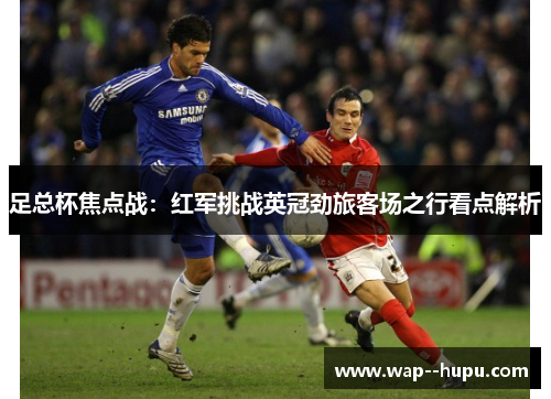 足总杯焦点战:红军挑战英冠劲旅客场之行看点解析 足总杯焦点战:红军挑战英冠劲旅客场之行看点解析