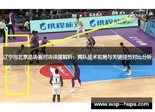 辽宁与北京总决赛对决深度解析：两队战术布局与关键球员对比分析
