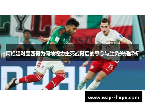 阿根廷对墨西哥为何被视为生死战背后的悬念与胜负关键解析