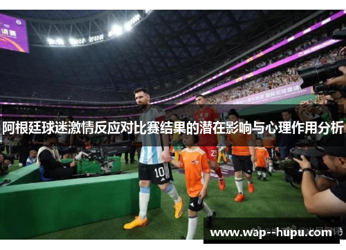 阿根廷球迷激情反应对比赛结果的潜在影响与心理作用分析