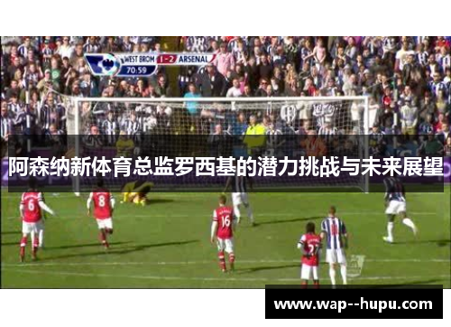 阿森纳新体育总监罗西基的潜力挑战与未来展望