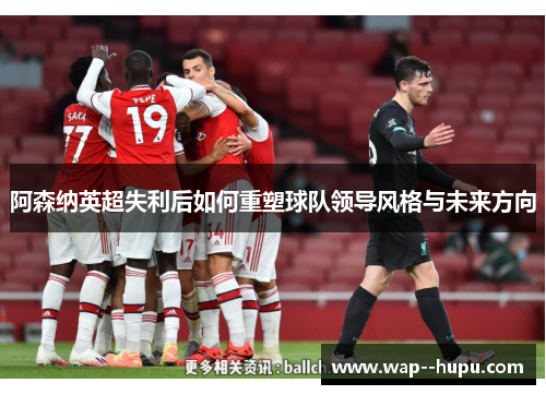 阿森纳英超失利后如何重塑球队领导风格与未来方向 阿森纳英超失利后如何重塑球队领导风格与未来方向