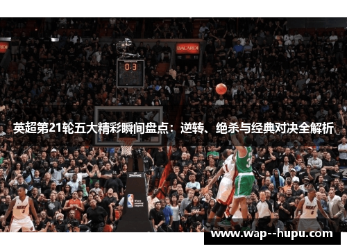英超第21轮五大精彩瞬间盘点:逆转、绝杀与经典对决全解析 英超第21轮五大精彩瞬间盘点:逆转、绝杀与经典对决全解析