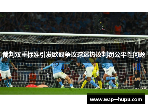 裁判双重标准引发欧冠争议球迷热议判罚公平性问题