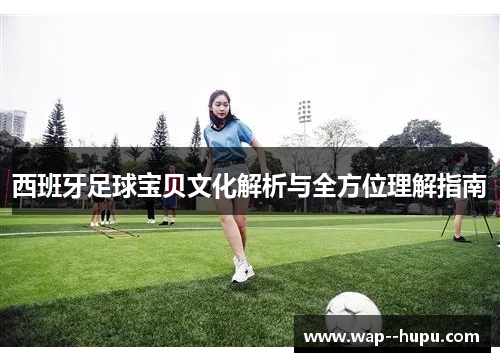 西班牙足球宝贝文化解析与全方位理解指南