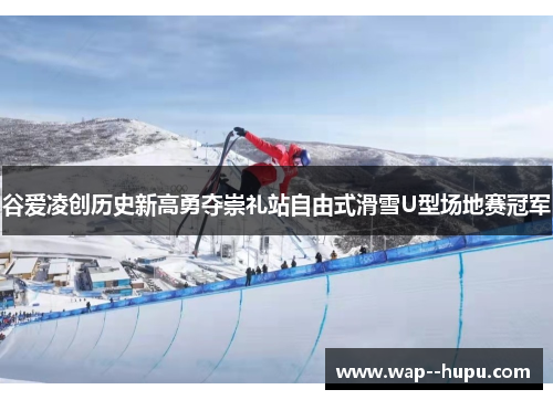谷爱凌创历史新高勇夺崇礼站自由式滑雪U型场地赛冠军