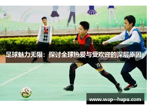 足球魅力无限：探讨全球热爱与受欢迎的深层原因