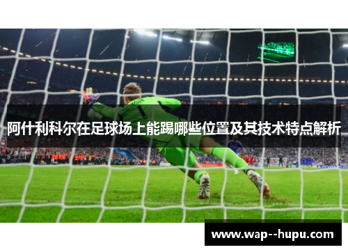 阿什利科尔在足球场上能踢哪些位置及其技术特点解析