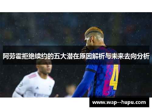 阿劳霍拒绝续约的五大潜在原因解析与未来去向分析