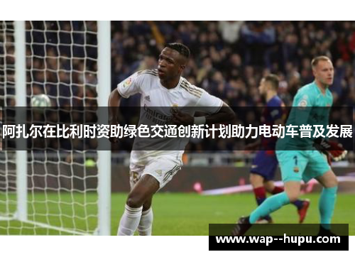 阿扎尔在比利时资助绿色交通创新计划助力电动车普及发展