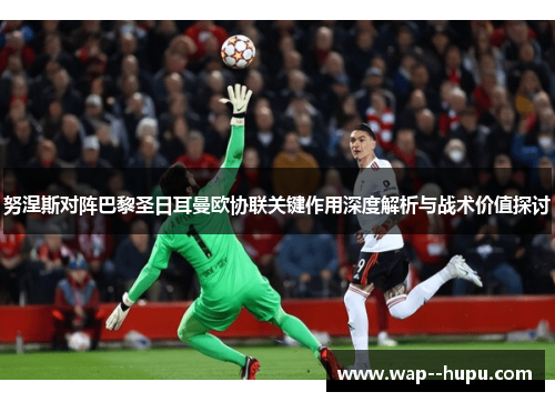 努涅斯对阵巴黎圣日耳曼欧协联关键作用深度解析与战术价值探讨