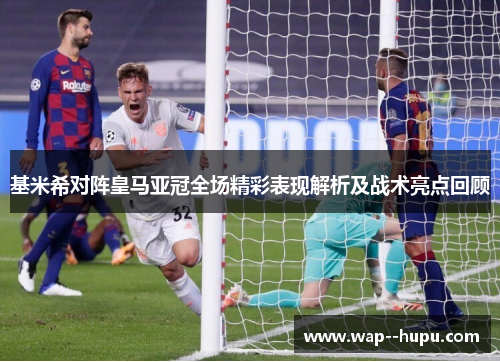 基米希对阵皇马亚冠全场精彩表现解析及战术亮点回顾