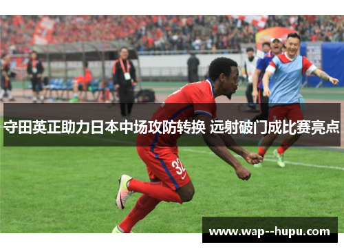 守田英正助力日本中场攻防转换 远射破门成比赛亮点