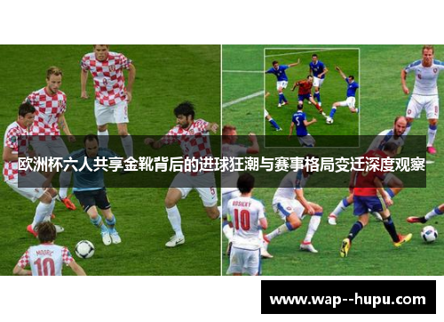 欧洲杯六人共享金靴背后的进球狂潮与赛事格局变迁深度观察