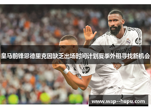 皇马前锋恩德里克因缺乏出场时间计划夏季外租寻找新机会