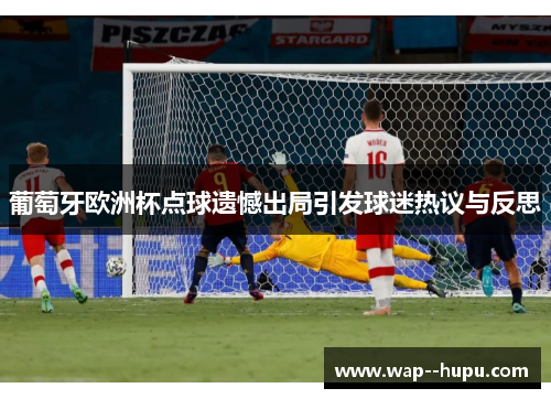 葡萄牙欧洲杯点球遗憾出局引发球迷热议与反思