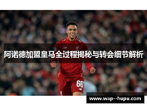 阿诺德加盟皇马全过程揭秘与转会细节解析