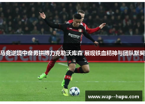 马竞逆境中奋勇拼搏力克勒沃库森 展现铁血精神与团队默契