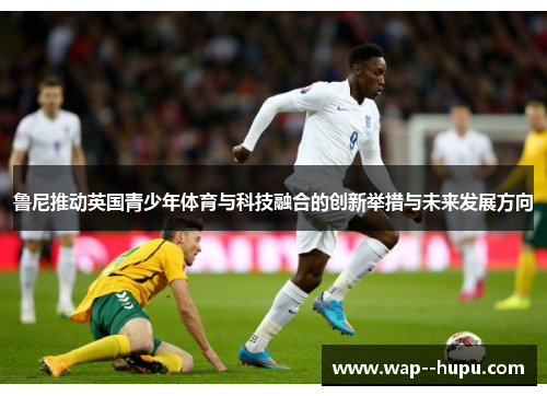 鲁尼推动英国青少年体育与科技融合的创新举措与未来发展方向