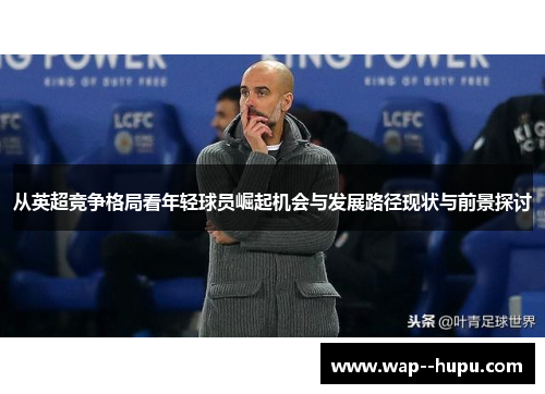 从英超竞争格局看年轻球员崛起机会与发展路径现状与前景探讨