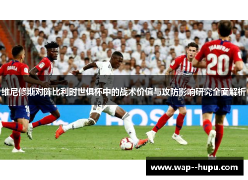 维尼修斯对阵比利时世俱杯中的战术价值与攻防影响研究全面解析 维尼修斯对阵比利时世俱杯中的战术价值与攻防影响研究全面解析