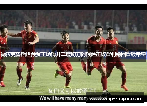 德拉克鲁斯世预赛主场梅开二度助力阿根廷击败智利稳固晋级希望