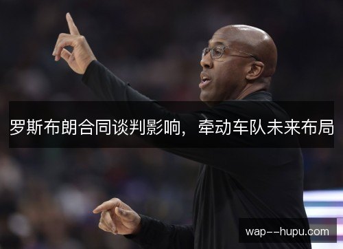 罗斯布朗合同谈判影响，牵动车队未来布局