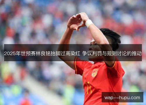 2025年世预赛林良铭抬脚过高染红 争议判罚与规则讨论的推动 2025年世预赛林良铭抬脚过高染红 争议判罚与规则讨论的推动